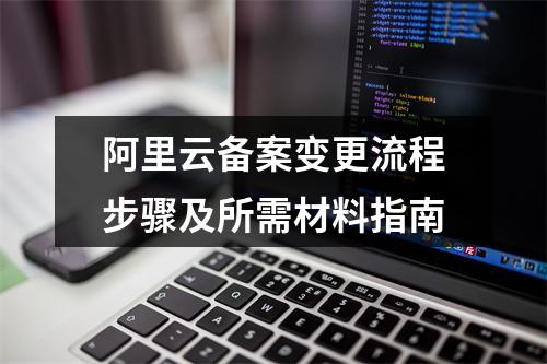 阿里云备案变更流程步骤及所需材料指南
