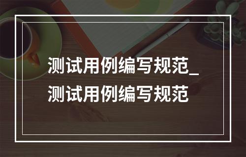 测试用例编写规范_测试用例编写规范