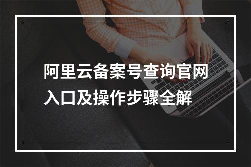 阿里云备案号查询官网入口及操作步骤全解
