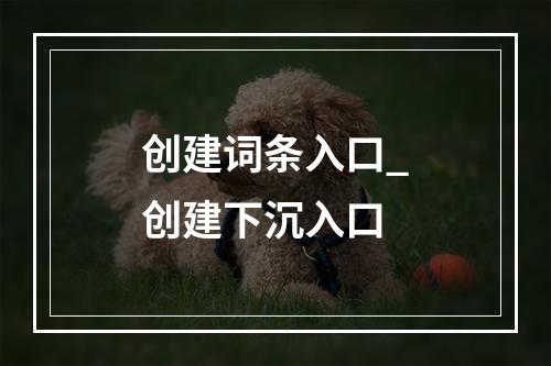 创建词条入口_创建下沉入口