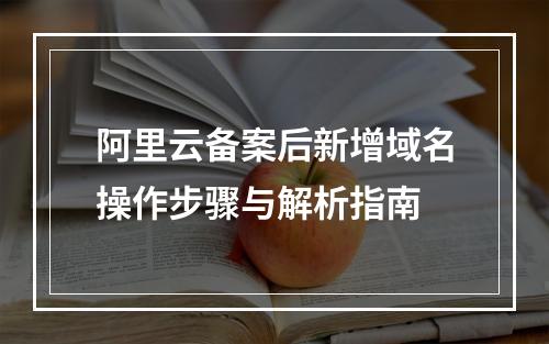 阿里云备案后新增域名操作步骤与解析指南