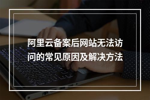 阿里云备案后网站无法访问的常见原因及解决方法