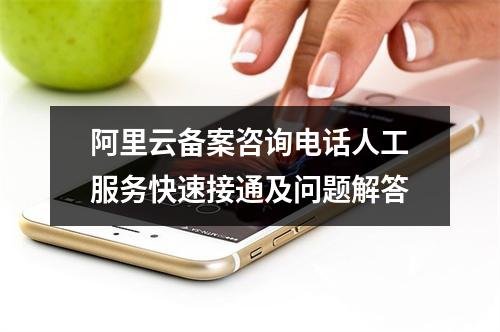 阿里云备案咨询电话人工服务快速接通及问题解答
