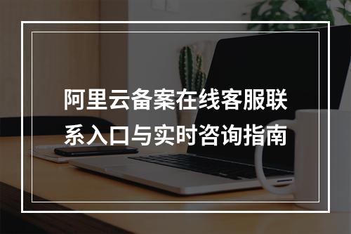阿里云备案在线客服联系入口与实时咨询指南