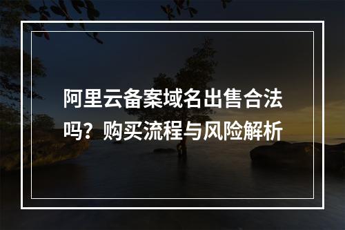 阿里云备案域名出售合法吗？购买流程与风险解析