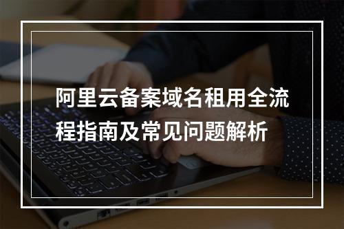 阿里云备案域名租用全流程指南及常见问题解析