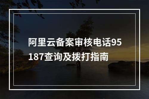 阿里云备案审核电话95187查询及拨打指南