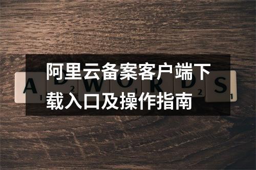 阿里云备案客户端下载入口及操作指南