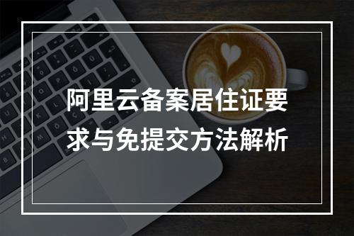 阿里云备案居住证要求与免提交方法解析