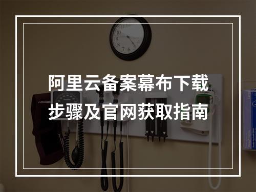 阿里云备案幕布下载步骤及官网获取指南