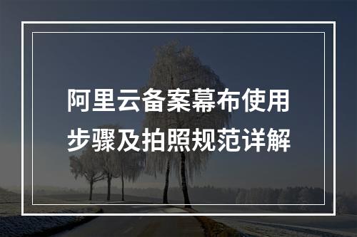 阿里云备案幕布使用步骤及拍照规范详解