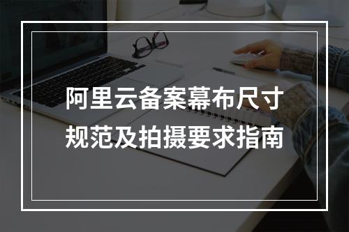阿里云备案幕布尺寸规范及拍摄要求指南