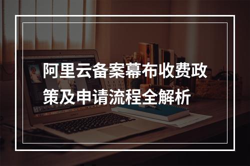 阿里云备案幕布收费政策及申请流程全解析