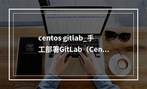 centos gitlab_手工部署GitLab(CentOS7.2)