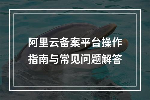 阿里云备案平台操作指南与常见问题解答