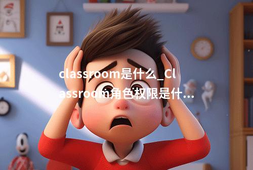 classroom是什么_Classroom角色权限是什么?