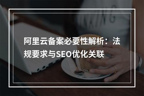 阿里云备案必要性解析：法规要求与SEO优化关联