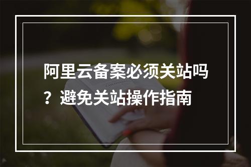 阿里云备案必须关站吗？避免关站操作指南
