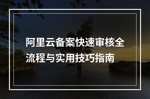 阿里云备案快速审核全流程与实用技巧指南