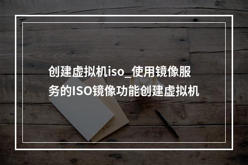 创建虚拟机iso_使用镜像服务的ISO镜像功能创建虚拟机