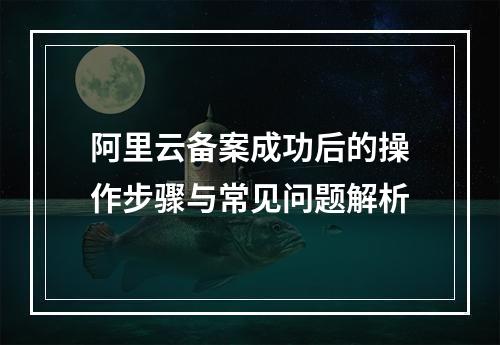阿里云备案成功后的操作步骤与常见问题解析