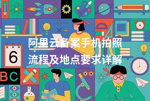 阿里云备案手机拍照流程及地点要求详解