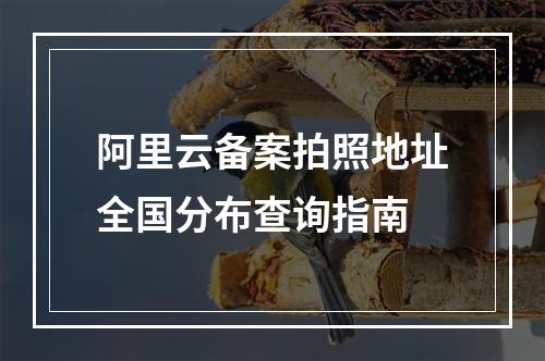 阿里云备案拍照地址全国分布查询指南