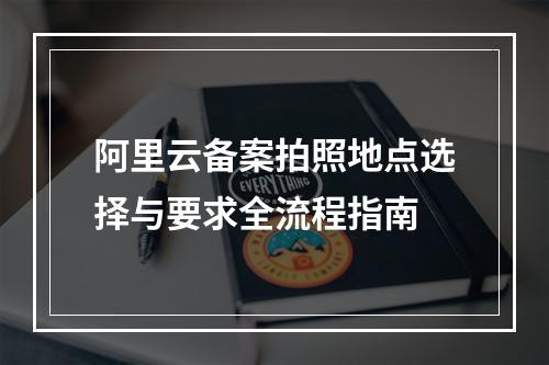 阿里云备案拍照地点选择与要求全流程指南