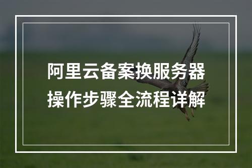 阿里云备案换服务器操作步骤全流程详解