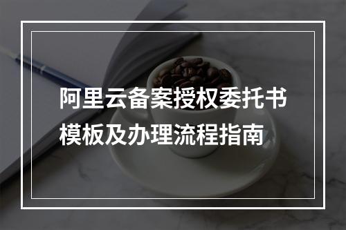 阿里云备案授权委托书模板及办理流程指南