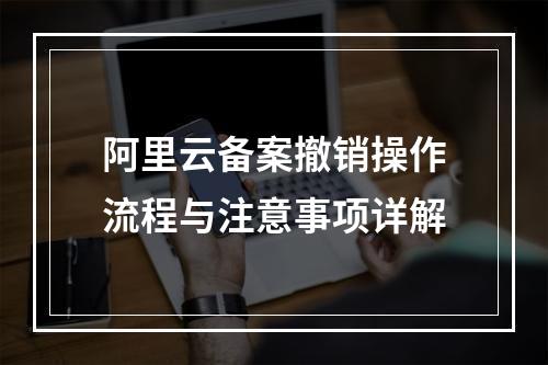 阿里云备案撤销操作流程与注意事项详解