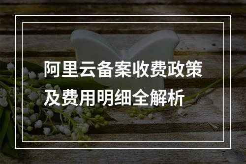阿里云备案收费政策及费用明细全解析