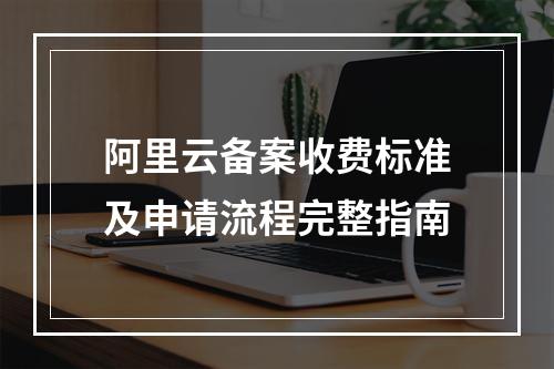 阿里云备案收费标准及申请流程完整指南