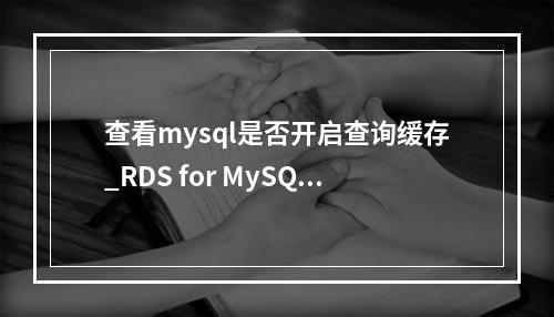 查看mysql是否开启查询缓存_RDS for MySQL支持开启查询缓存吗