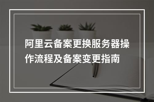 阿里云备案更换服务器操作流程及备案变更指南