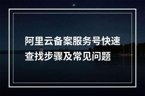 阿里云备案服务号快速查找步骤及常见问题