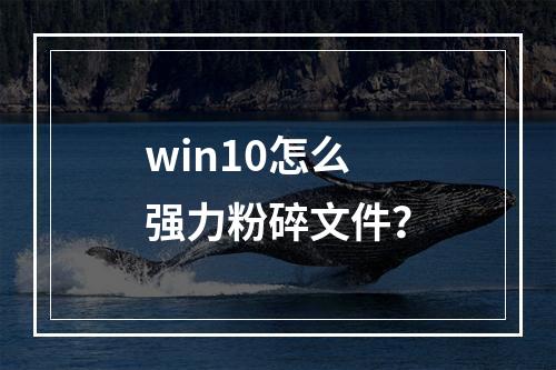 win10怎么强力粉碎文件?