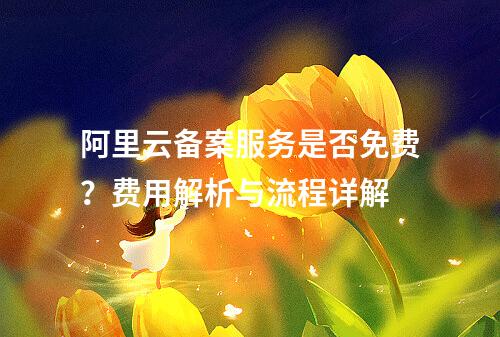 阿里云备案服务是否免费？费用解析与流程详解
