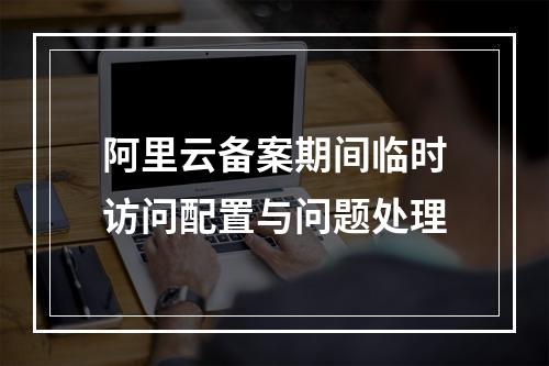 阿里云备案期间临时访问配置与问题处理