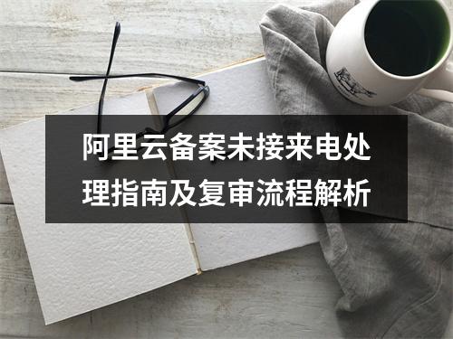 阿里云备案未接来电处理指南及复审流程解析
