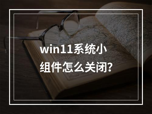 win11系统小组件怎么关闭?