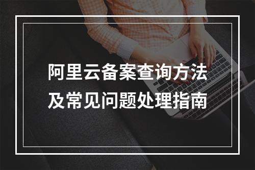 阿里云备案查询方法及常见问题处理指南