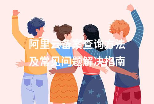 阿里云备案查询方法及常见问题解决指南