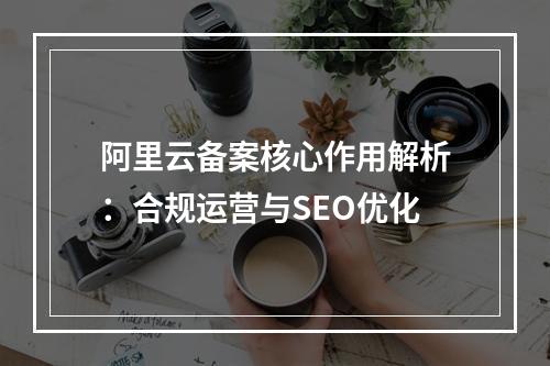 阿里云备案核心作用解析：合规运营与SEO优化