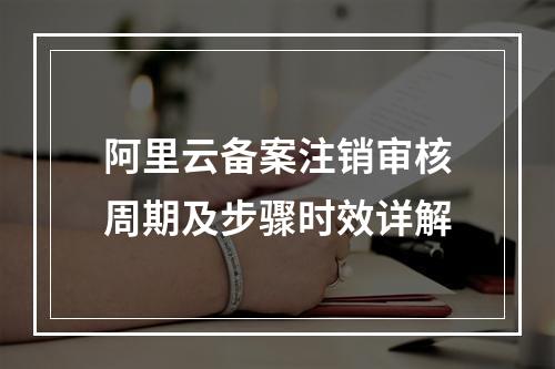 阿里云备案注销审核周期及步骤时效详解