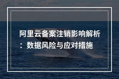 阿里云备案注销影响解析：数据风险与应对措施