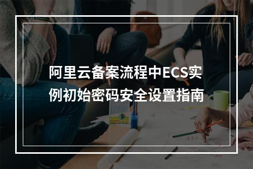 阿里云备案流程中ECS实例初始密码安全设置指南