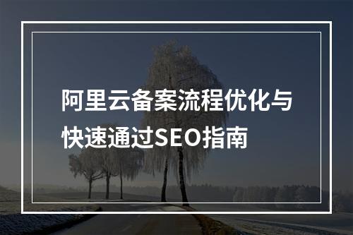 阿里云备案流程优化与快速通过SEO指南