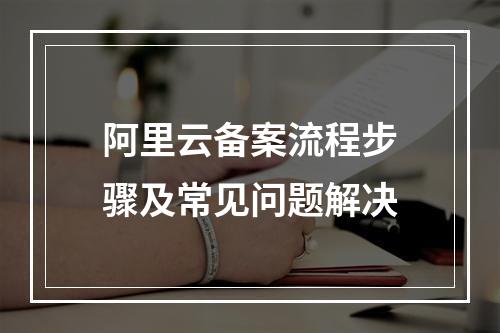 阿里云备案流程步骤及常见问题解决