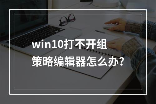 win10打不开组策略编辑器怎么办?